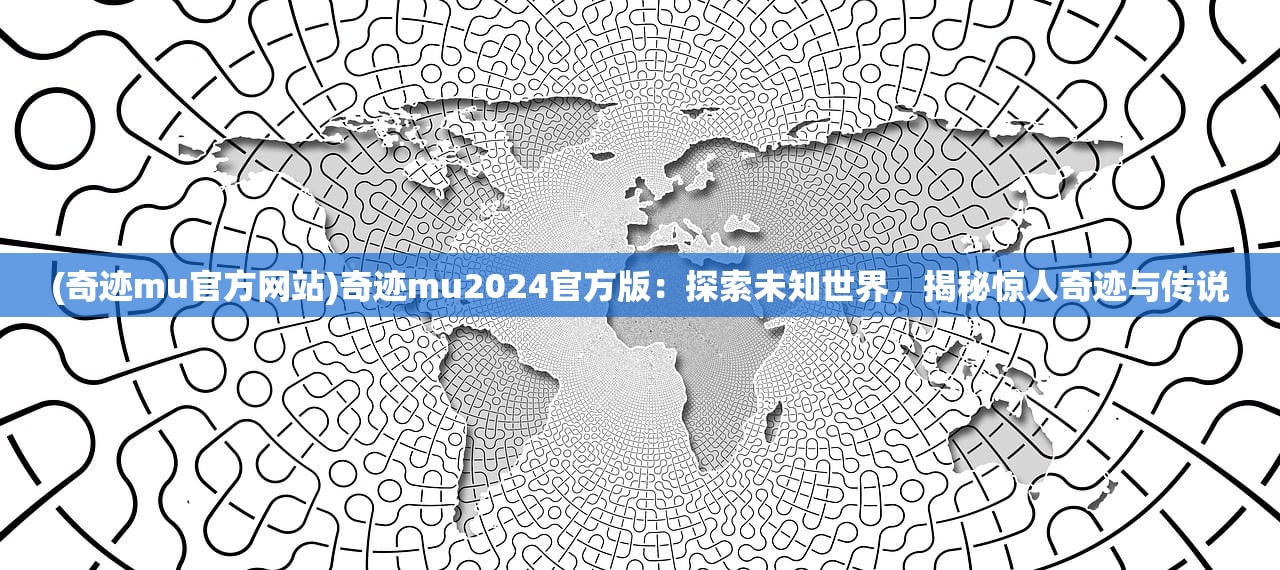 (奇迹mu官方网站)奇迹mu2024官方版：探索未知世界，揭秘惊人奇迹与传说