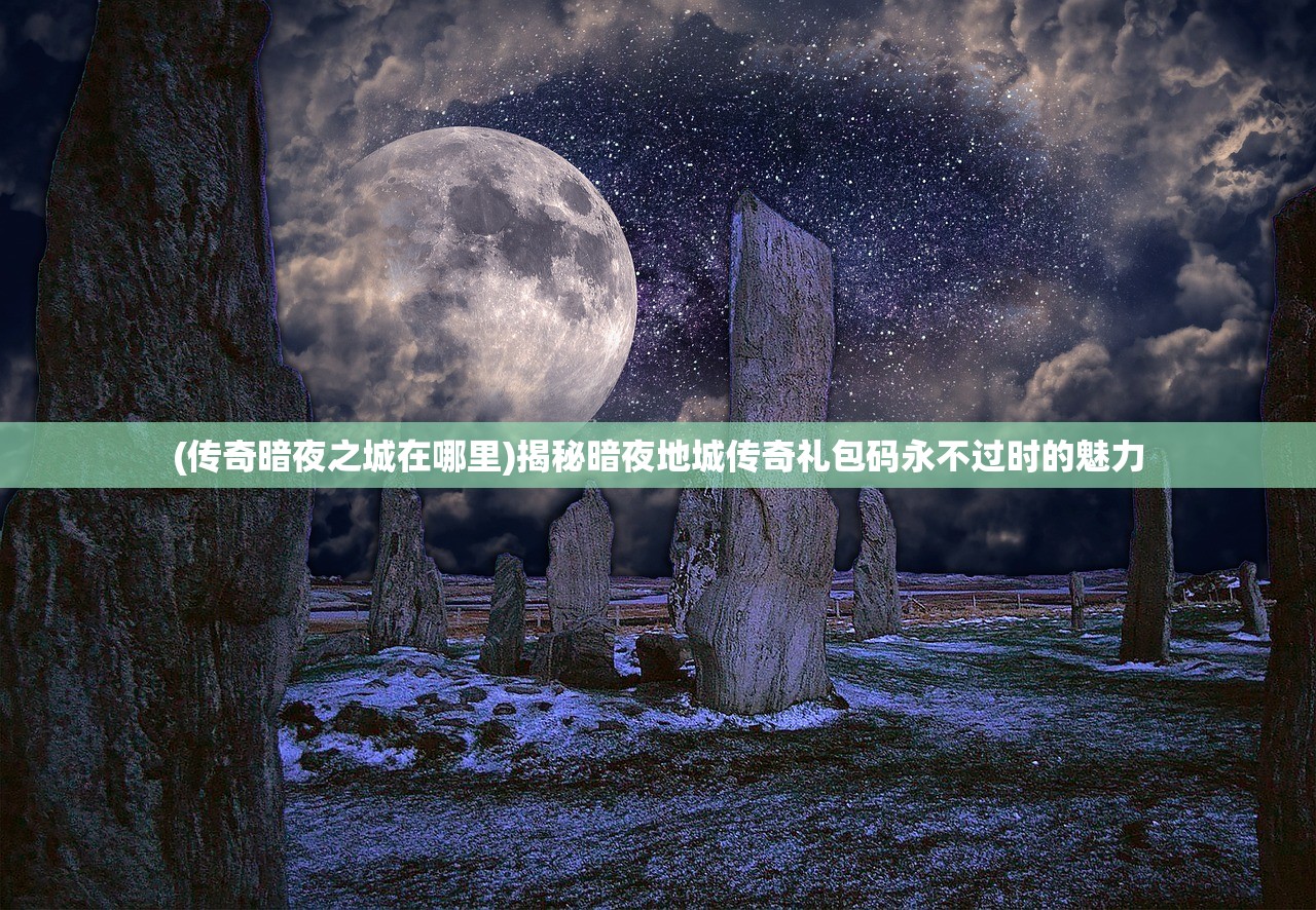 (传奇暗夜之城在哪里)揭秘暗夜地城传奇礼包码永不过时的魅力