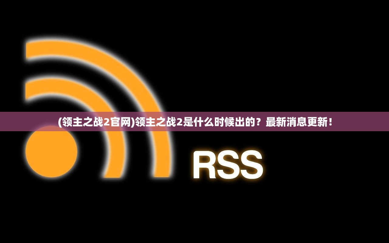 (领主之战2官网)领主之战2是什么时候出的？最新消息更新！