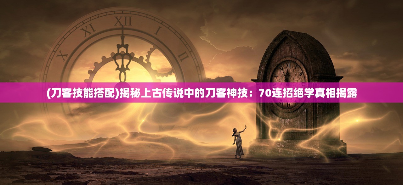 (刀客技能搭配)揭秘上古传说中的刀客神技：70连招绝学真相揭露