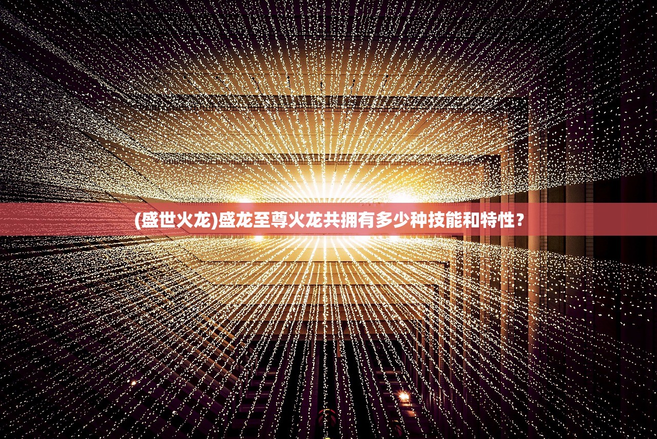 (盛世火龙)盛龙至尊火龙共拥有多少种技能和特性？