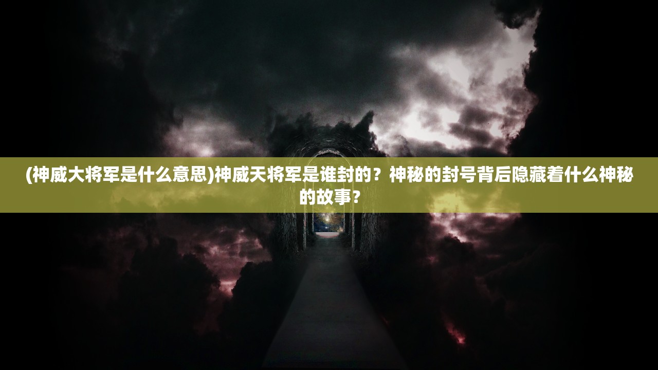 (神威大将军是什么意思)神威天将军是谁封的？神秘的封号背后隐藏着什么神秘的故事？