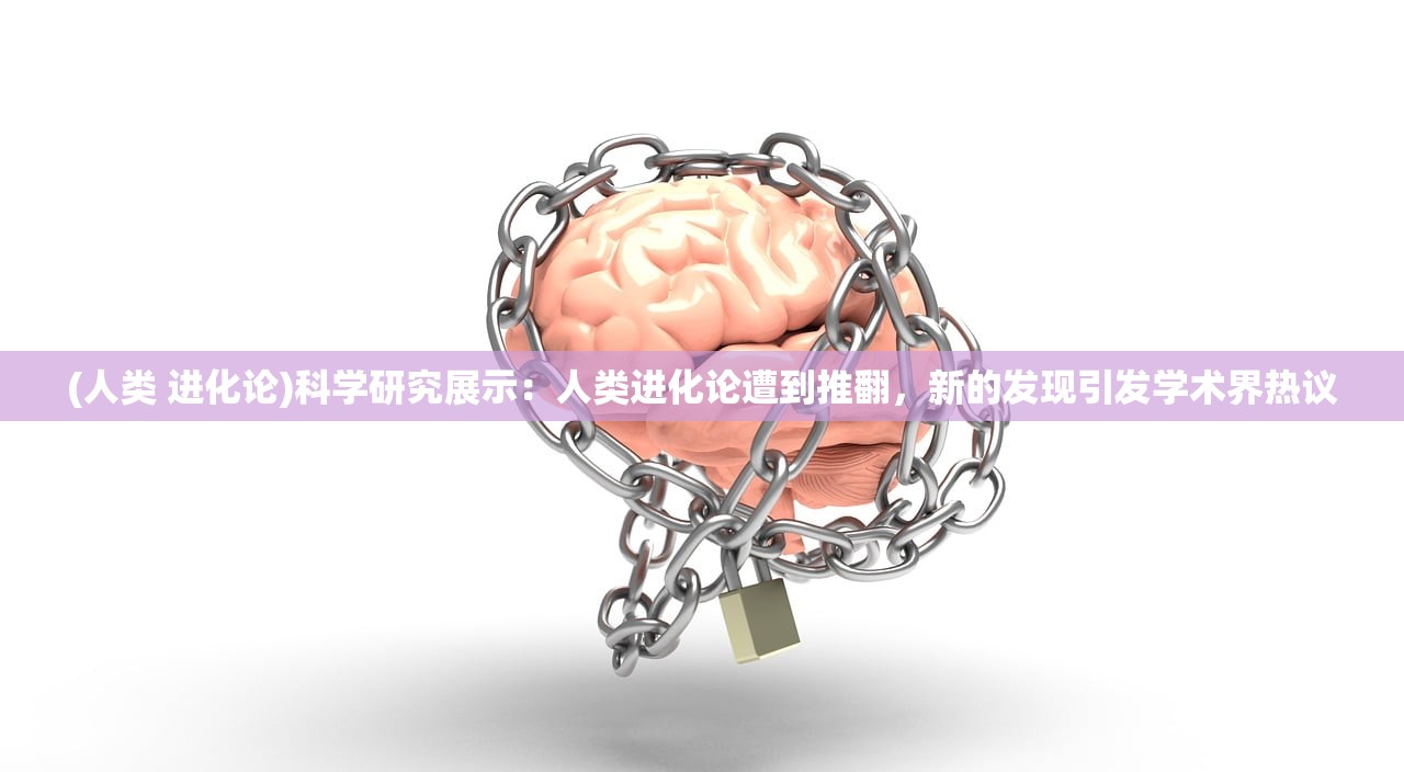 (人类 进化论)科学研究展示：人类进化论遭到推翻，新的发现引发学术界热议