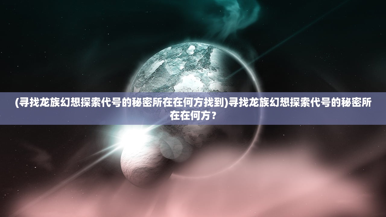 (寻找龙族幻想探索代号的秘密所在在何方找到)寻找龙族幻想探索代号的秘密所在在何方？