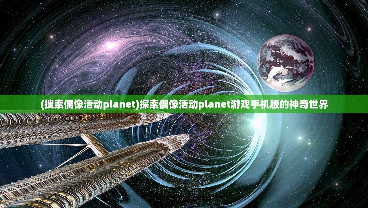 (搜索偶像活动planet)探索偶像活动planet游戏手机版的神奇世界