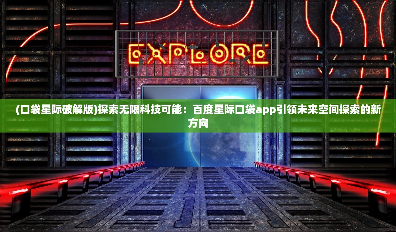 (口袋星际破解版)探索无限科技可能：百度星际口袋app引领未来空间探索的新方向