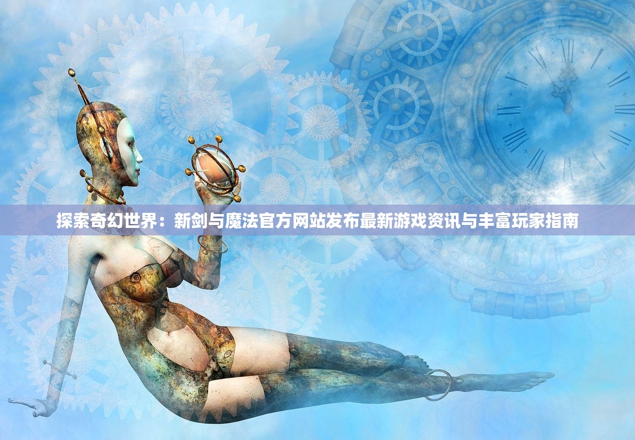 探索奇幻世界：新剑与魔法官方网站发布最新游戏资讯与丰富玩家指南