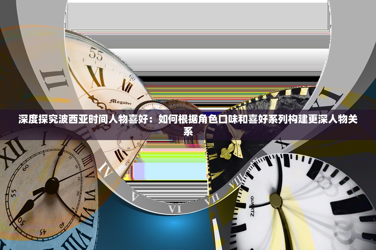 深度探究波西亚时间人物喜好：如何根据角色口味和喜好系列构建更深人物关系