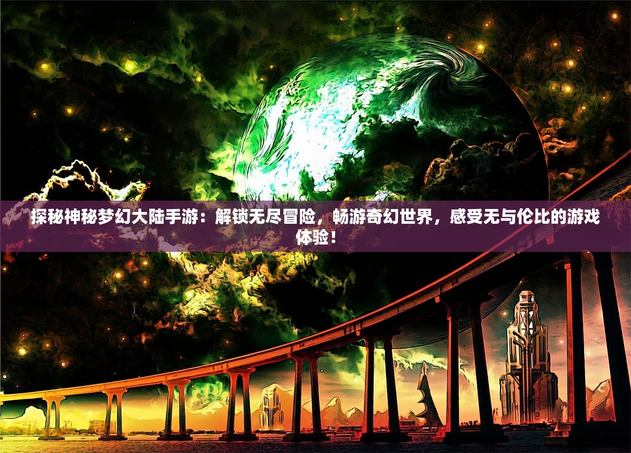 探秘神秘梦幻大陆手游：解锁无尽冒险，畅游奇幻世界，感受无与伦比的游戏体验！