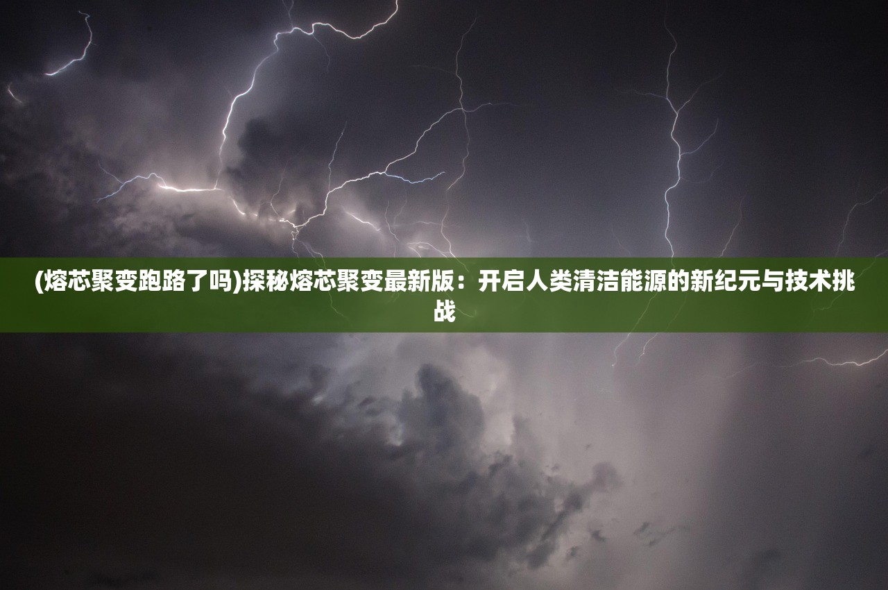 (熔芯聚变跑路了吗)探秘熔芯聚变最新版：开启人类清洁能源的新纪元与技术挑战