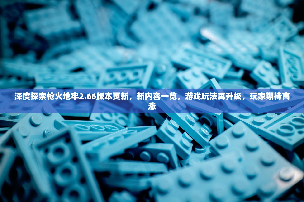 深度探索枪火地牢2.66版本更新，新内容一览，游戏玩法再升级，玩家期待高涨