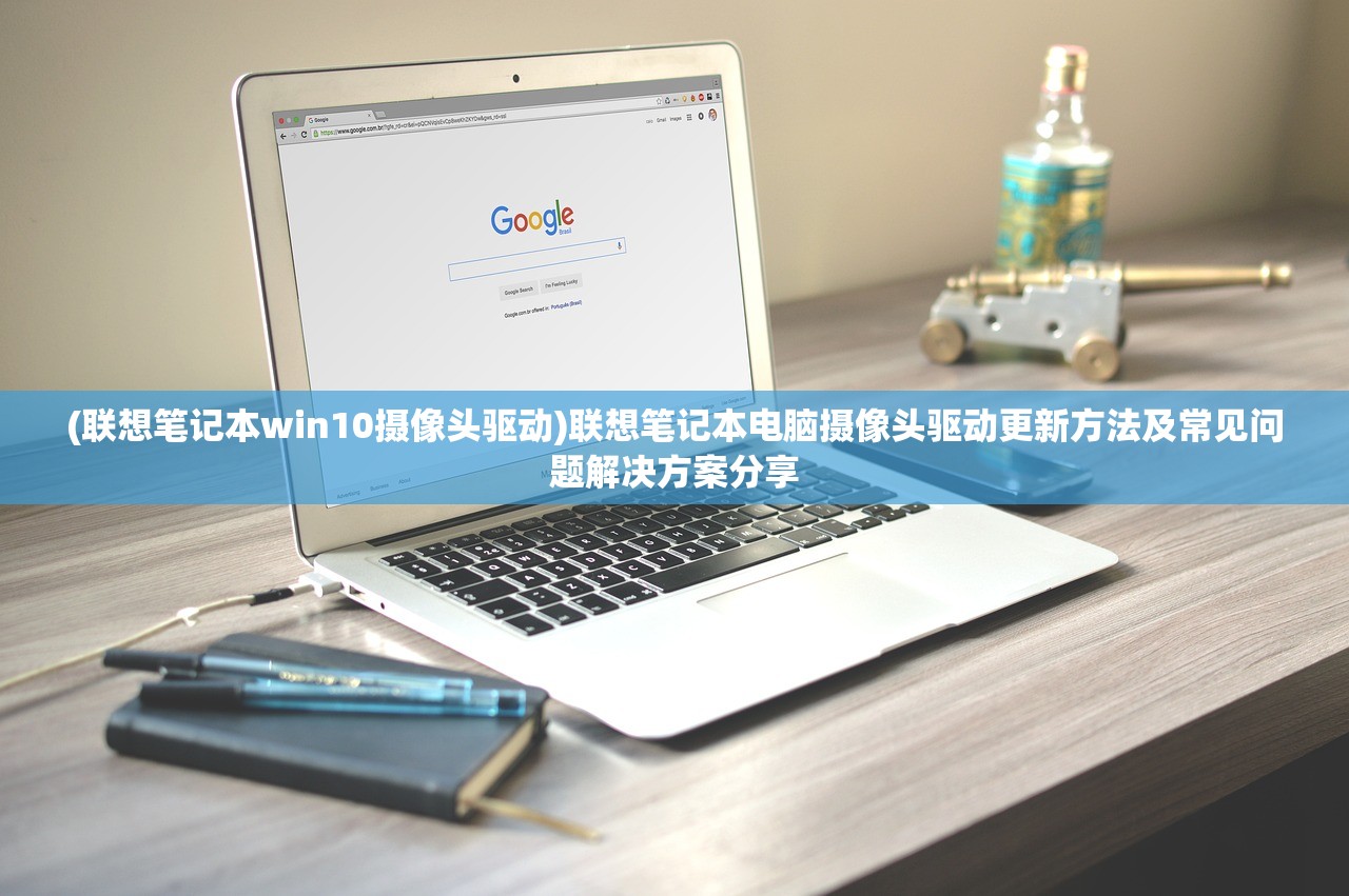 (联想笔记本win10摄像头驱动)联想笔记本电脑摄像头驱动更新方法及常见问题解决方案分享