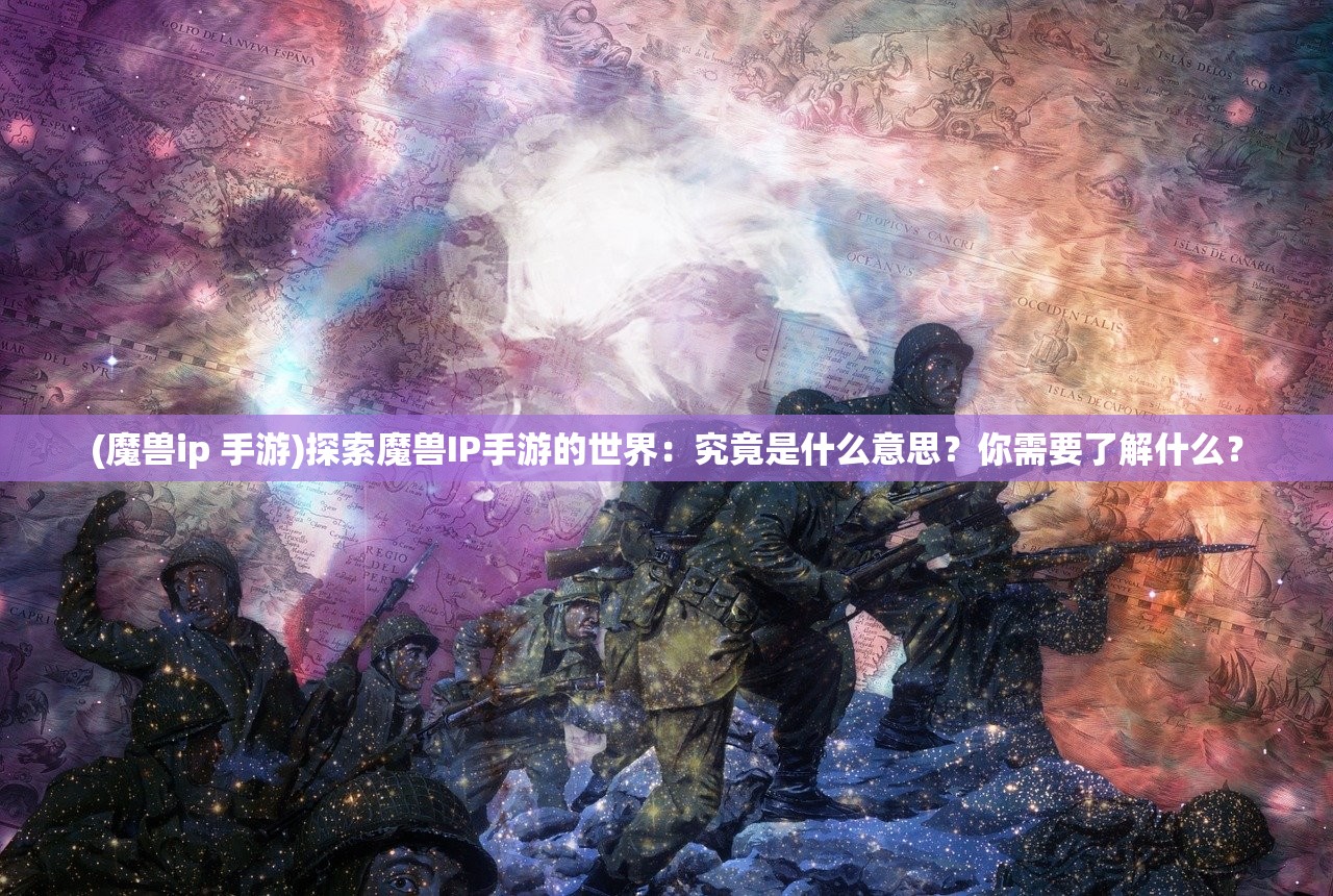 (魔兽ip 手游)探索魔兽IP手游的世界：究竟是什么意思？你需要了解什么？