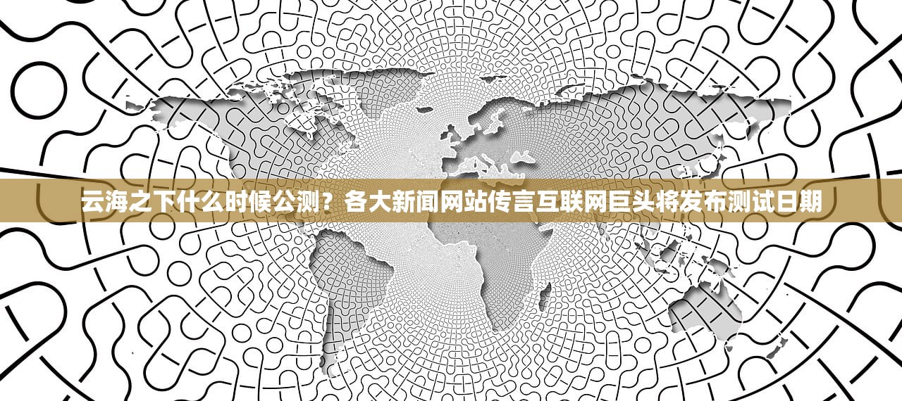 云海之下什么时候公测？各大新闻网站传言互联网巨头将发布测试日期